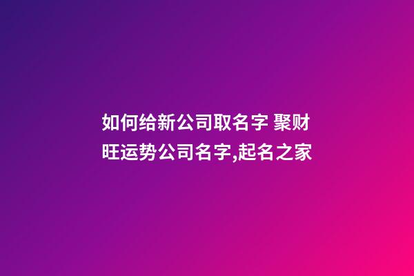 如何给新公司取名字 聚财旺运势公司名字,起名之家